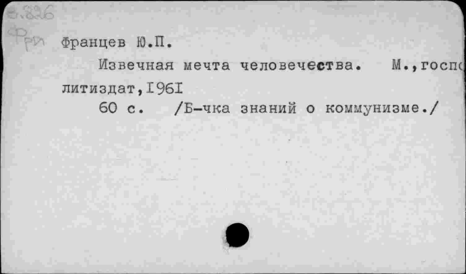 ﻿Францев Ю.П.
Извечная мечта человечества. М.,госп< литиздат,1961
60 с. /Б-чка знаний о коммунизме./